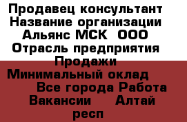 Продавец-консультант › Название организации ­ Альянс-МСК, ООО › Отрасль предприятия ­ Продажи › Минимальный оклад ­ 25 000 - Все города Работа » Вакансии   . Алтай респ.